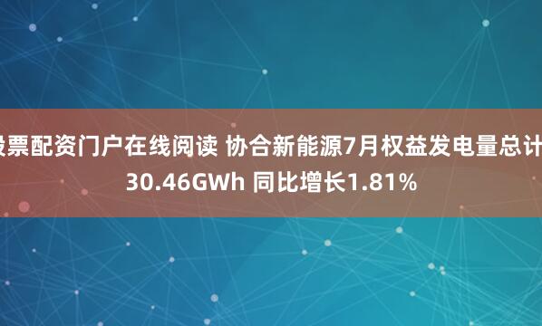 股票配资门户在线阅读 协合新能源7月权益发电量总计630.46GWh 同比增长1.81%