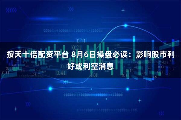 按天十倍配资平台 8月6日操盘必读：影响股市利好或利空消息