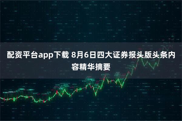 配资平台app下载 8月6日四大证券报头版头条内容精华摘要
