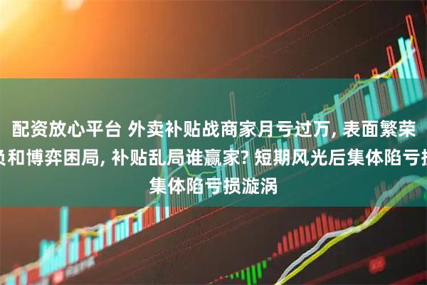 配资放心平台 外卖补贴战商家月亏过万, 表面繁荣难掩负和博弈困局, 补贴乱局谁赢家? 短期风光后集体陷亏损漩涡