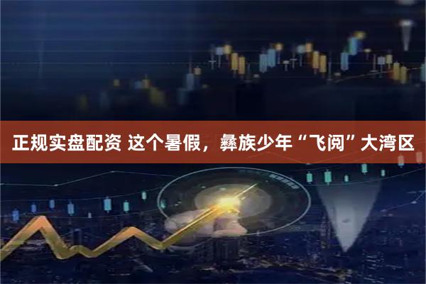 正规实盘配资 这个暑假，彝族少年“飞阅”大湾区