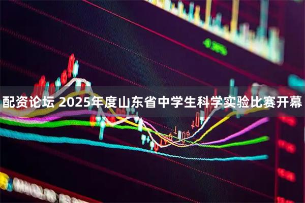 配资论坛 2025年度山东省中学生科学实验比赛开幕