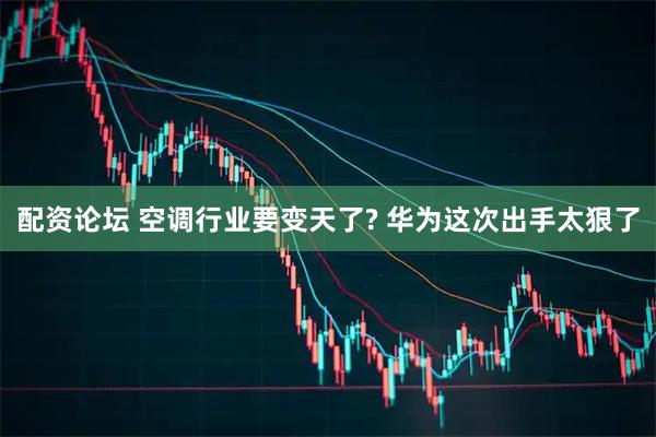 配资论坛 空调行业要变天了? 华为这次出手太狠了