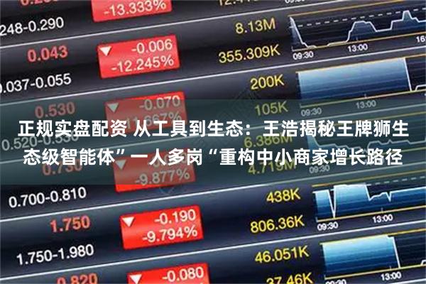 正规实盘配资 从工具到生态：王浩揭秘王牌狮生态级智能体”一人多岗“重构中小商家增长路径