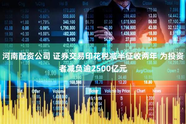 河南配资公司 证券交易印花税减半征收两年 为投资者减负逾2500亿元