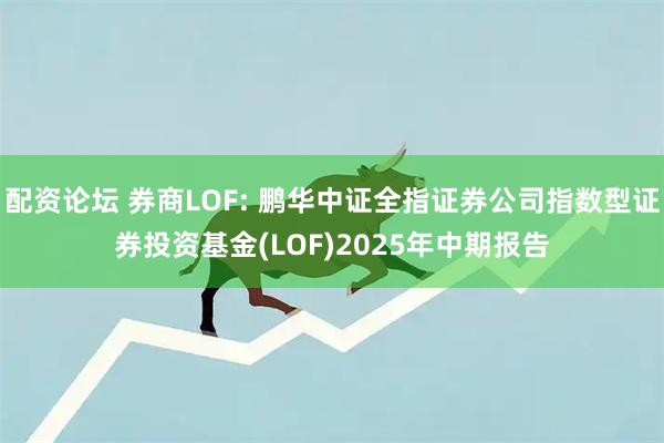 配资论坛 券商LOF: 鹏华中证全指证券公司指数型证券投资基金(LOF)2025年中期报告