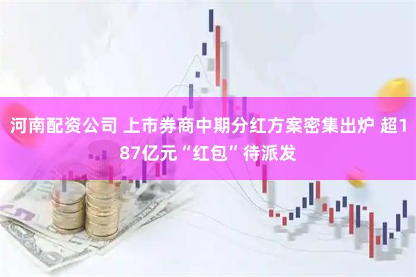 河南配资公司 上市券商中期分红方案密集出炉 超187亿元“红包”待派发