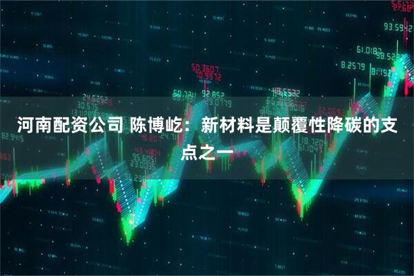 河南配资公司 陈博屹：新材料是颠覆性降碳的支点之一