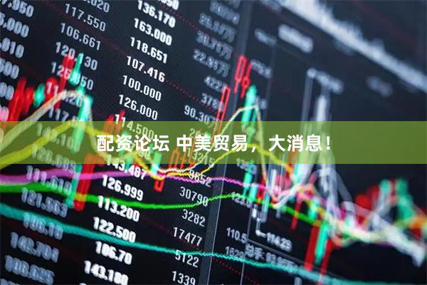 配资论坛 中美贸易，大消息！