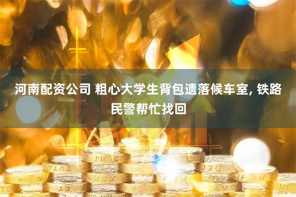 河南配资公司 粗心大学生背包遗落候车室, 铁路民警帮忙找回