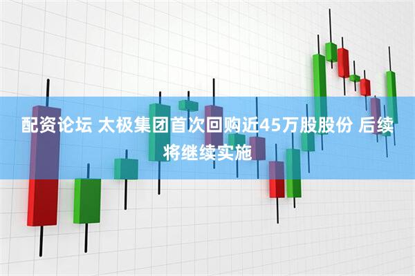 配资论坛 太极集团首次回购近45万股股份 后续将继续实施