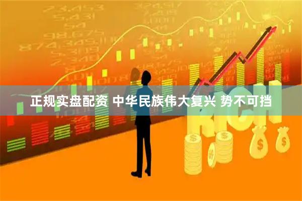 正规实盘配资 中华民族伟大复兴 势不可挡