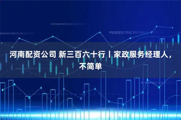 河南配资公司 新三百六十行丨家政服务经理人，不简单
