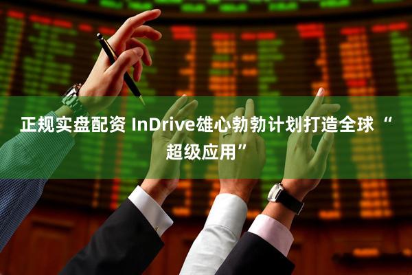 正规实盘配资 InDrive雄心勃勃计划打造全球 “超级应用”