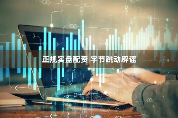 正规实盘配资 字节跳动辟谣