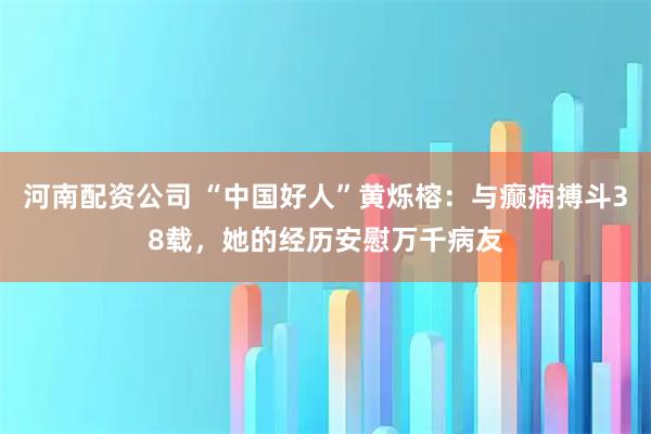 河南配资公司 “中国好人”黄烁榕：与癫痫搏斗38载，她的经历安慰万千病友