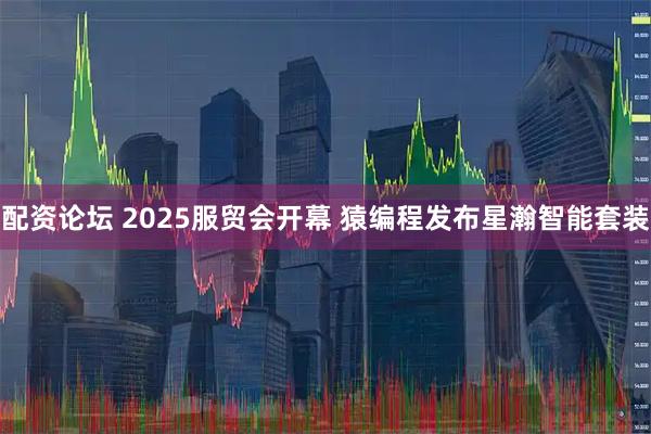 配资论坛 2025服贸会开幕 猿编程发布星瀚智能套装