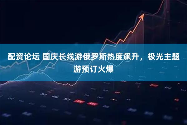 配资论坛 国庆长线游俄罗斯热度飙升，极光主题游预订火爆