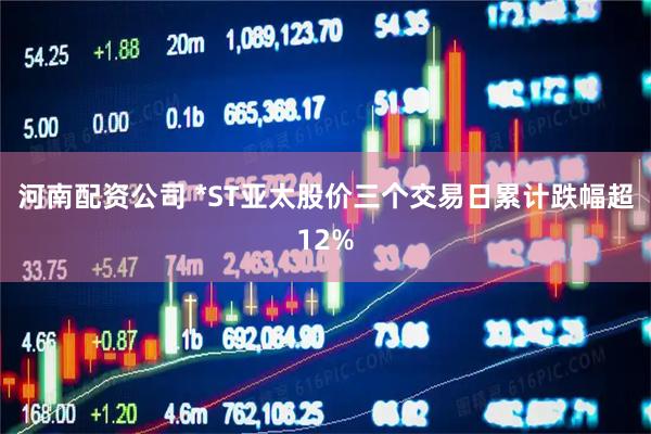 河南配资公司 *ST亚太股价三个交易日累计跌幅超12%
