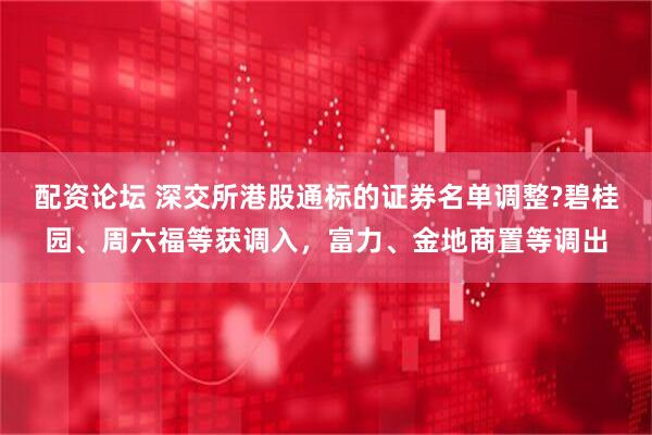 配资论坛 深交所港股通标的证券名单调整?碧桂园、周六福等获调入，富力、金地商置等调出