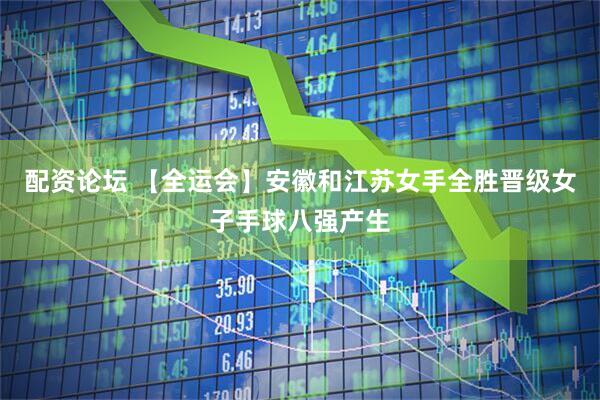 配资论坛 【全运会】安徽和江苏女手全胜晋级女子手球八强产生