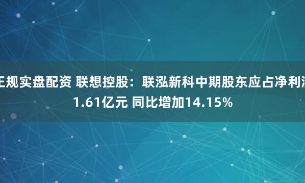正规实盘配资 联想控股：联泓新科中期股东应占净利润1.61亿元 同比增加14.15%