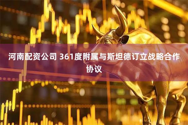 河南配资公司 361度附属与斯坦德订立战略合作协议