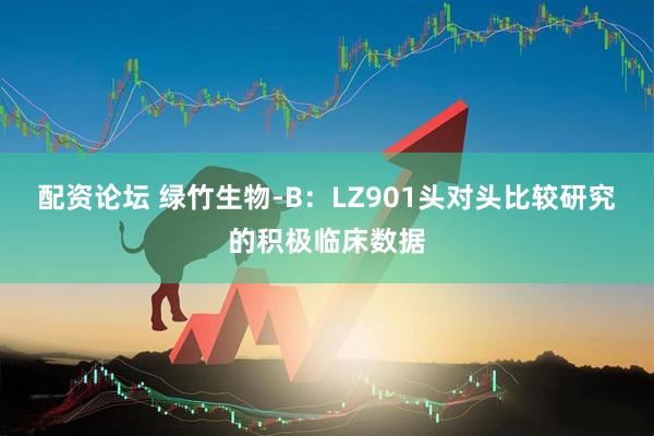 配资论坛 绿竹生物-B：LZ901头对头比较研究的积极临床数据
