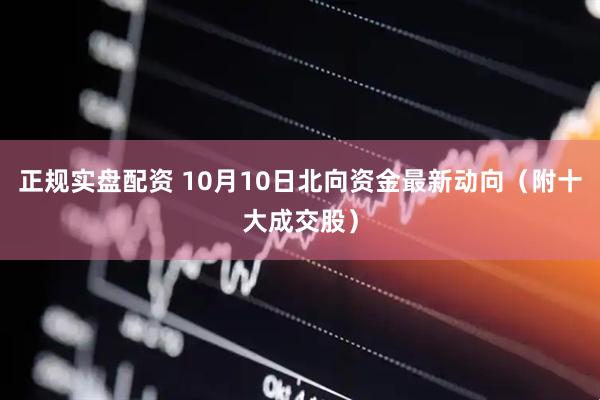 正规实盘配资 10月10日北向资金最新动向（附十大成交股）