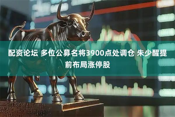 配资论坛 多位公募名将3900点处调仓 朱少醒提前布局涨停股