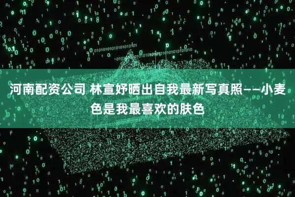 河南配资公司 林宣妤晒出自我最新写真照——小麦色是我最喜欢的肤色