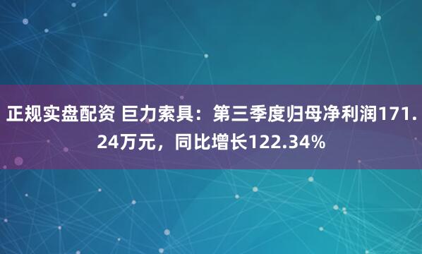 正规实盘配资 巨力索具：第三季度归母净利润171.24万元，同比增长122.34%