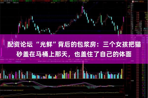 配资论坛 “光鲜”背后的包浆房：三个女孩把猫砂盖在马桶上那天，也盖住了自己的体面