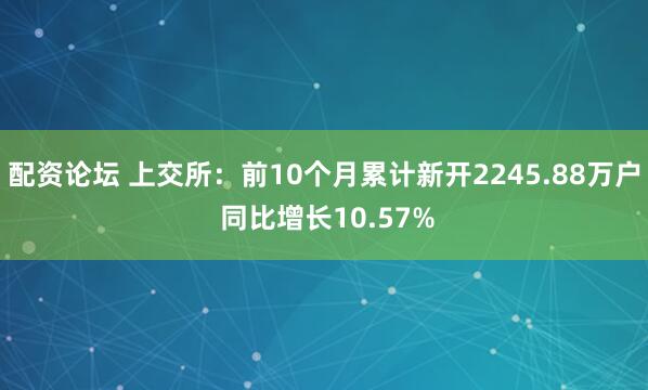 配资论坛 上交所：前10个月累计新开2245.88万户 同比增长10.57%