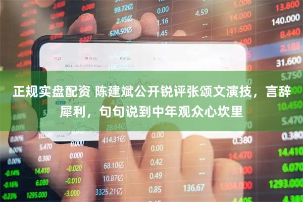正规实盘配资 陈建斌公开锐评张颂文演技，言辞犀利，句句说到中年观众心坎里