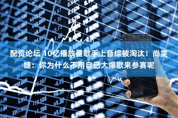 配资论坛 10亿播放量歌手上音综被淘汰！尚雯婕：你为什么不用自己大爆歌来参赛呢