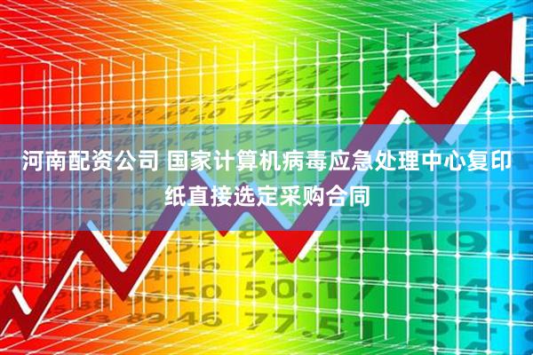 河南配资公司 国家计算机病毒应急处理中心复印纸直接选定采购合同