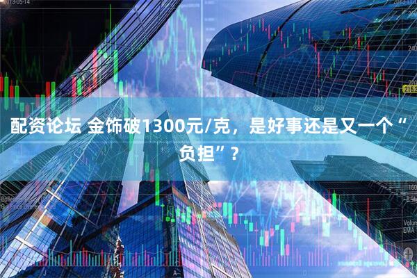 配资论坛 金饰破1300元/克，是好事还是又一个“负担”？