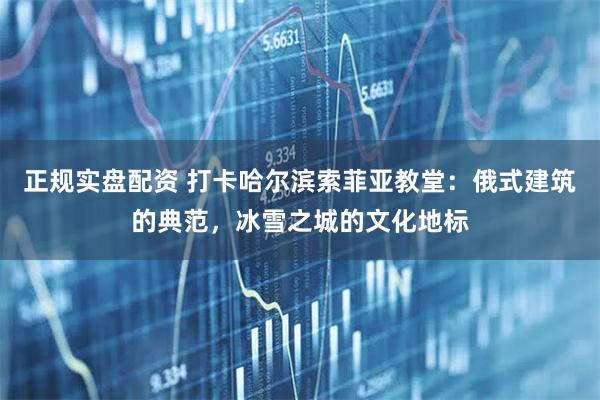正规实盘配资 打卡哈尔滨索菲亚教堂：俄式建筑的典范，冰雪之城的文化地标