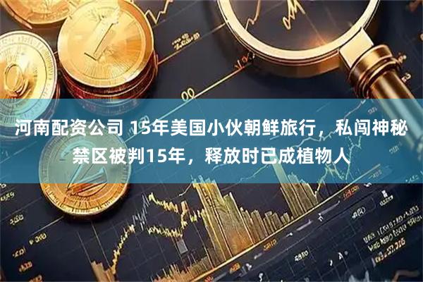 河南配资公司 15年美国小伙朝鲜旅行，私闯神秘禁区被判15年，释放时已成植物人