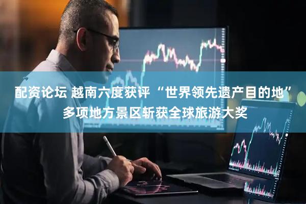 配资论坛 越南六度获评 “世界领先遗产目的地” 多项地方景区斩获全球旅游大奖
