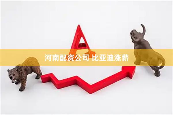 河南配资公司 比亚迪涨薪