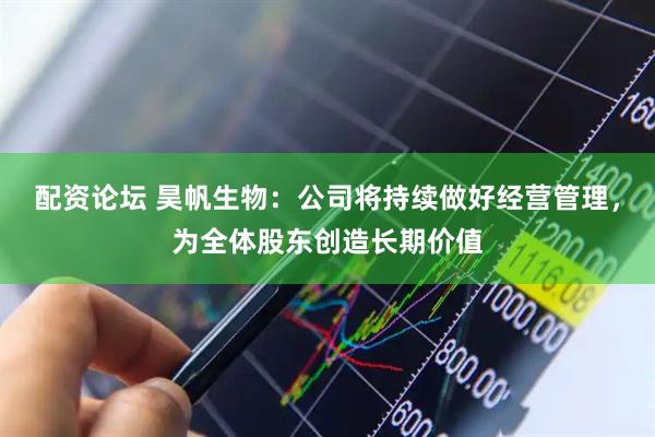 配资论坛 昊帆生物：公司将持续做好经营管理，为全体股东创造长期价值