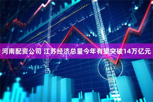河南配资公司 江苏经济总量今年有望突破14万亿元
