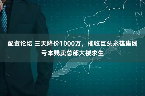 配资论坛 三天降价1000万，催收巨头永雄集团亏本贱卖总部大楼求生