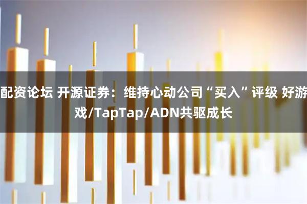 配资论坛 开源证券：维持心动公司“买入”评级 好游戏/TapTap/ADN共驱成长