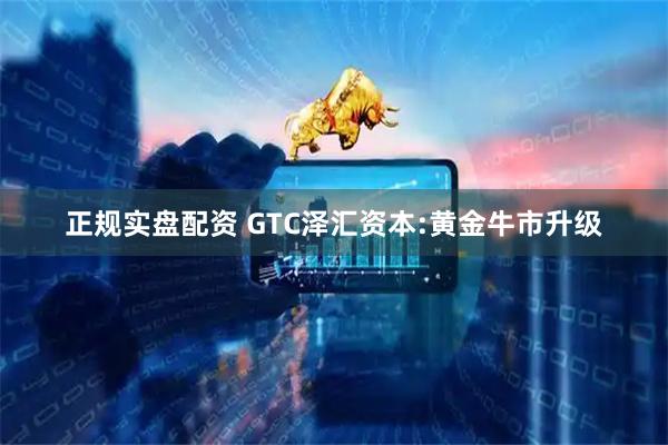 正规实盘配资 GTC泽汇资本:黄金牛市升级