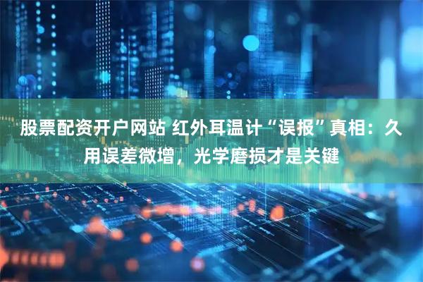 股票配资开户网站 红外耳温计“误报”真相：久用误差微增，光学磨损才是关键