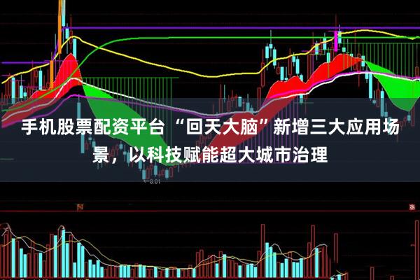 手机股票配资平台 “回天大脑”新增三大应用场景，以科技赋能超大城市治理