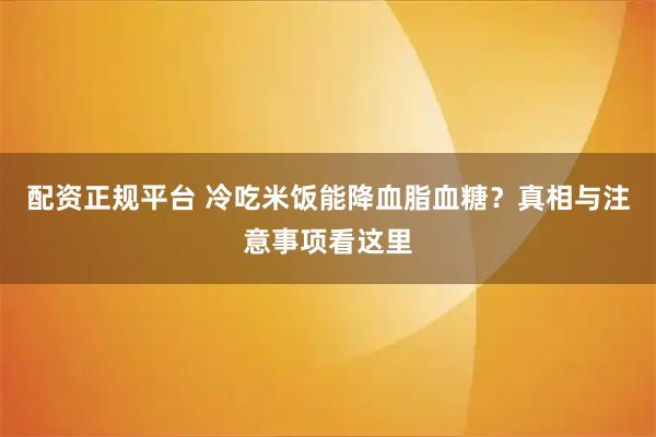 配资正规平台 冷吃米饭能降血脂血糖？真相与注意事项看这里
